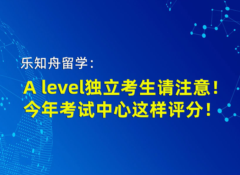 乐知舟留学：A level独立考生请注意！今年考试中心这样评分！